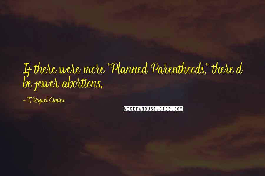 T. Rafael Cimino Quotes: If there were more "Planned Parenthoods," there'd be fewer abortions.