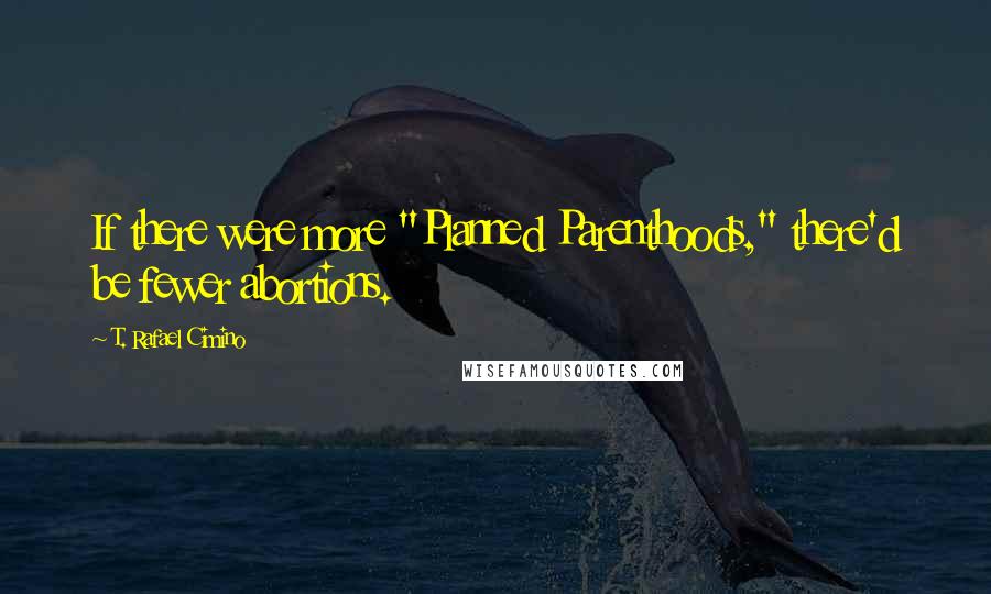 T. Rafael Cimino Quotes: If there were more "Planned Parenthoods," there'd be fewer abortions.