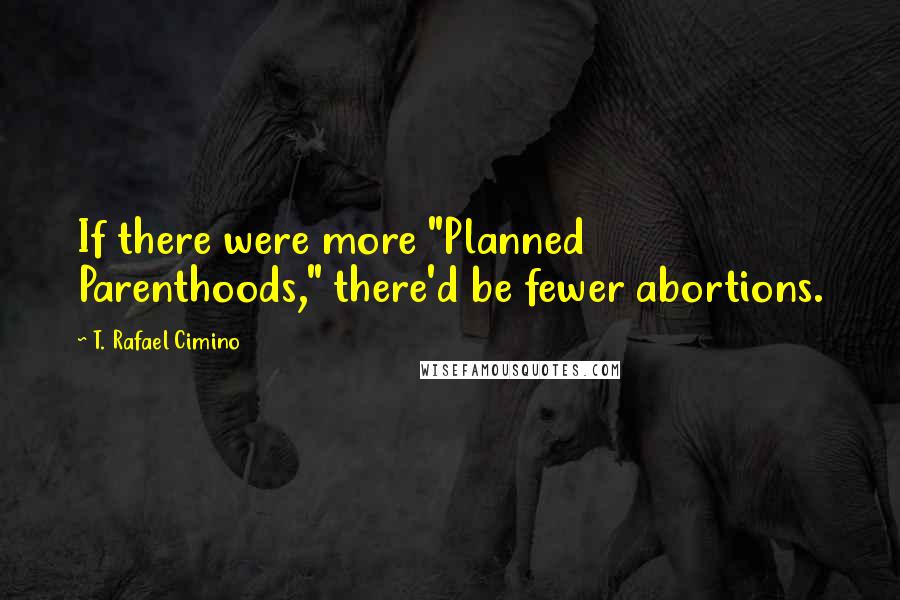 T. Rafael Cimino Quotes: If there were more "Planned Parenthoods," there'd be fewer abortions.