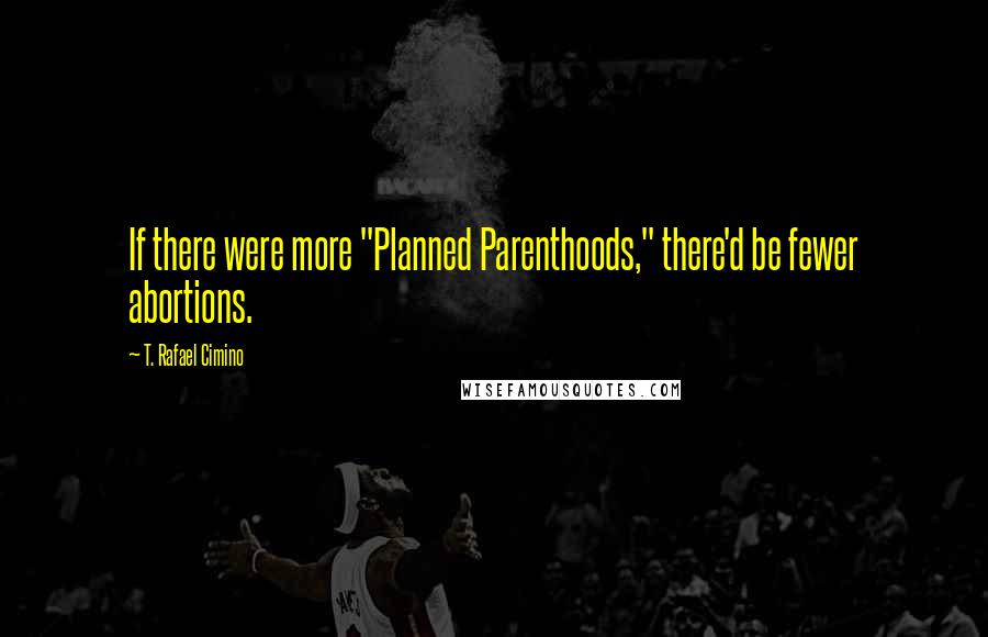 T. Rafael Cimino Quotes: If there were more "Planned Parenthoods," there'd be fewer abortions.