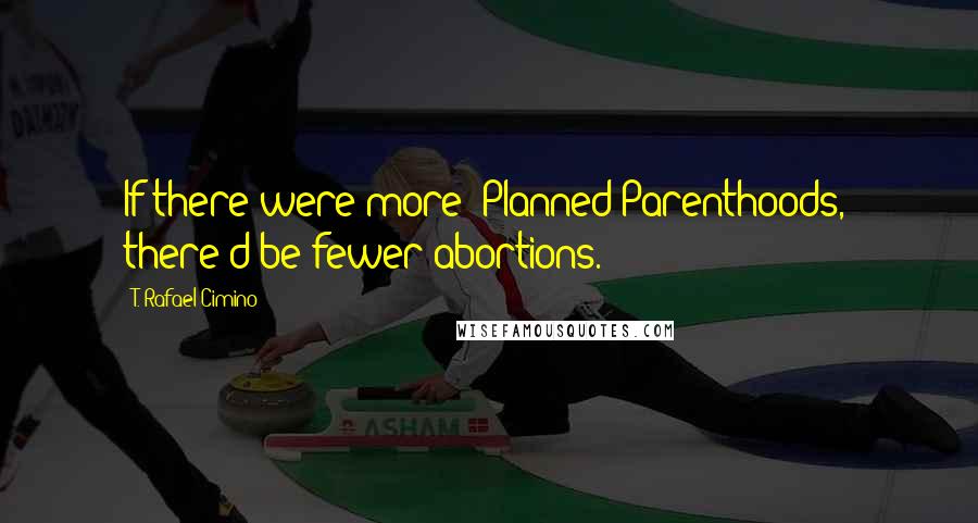 T. Rafael Cimino Quotes: If there were more "Planned Parenthoods," there'd be fewer abortions.