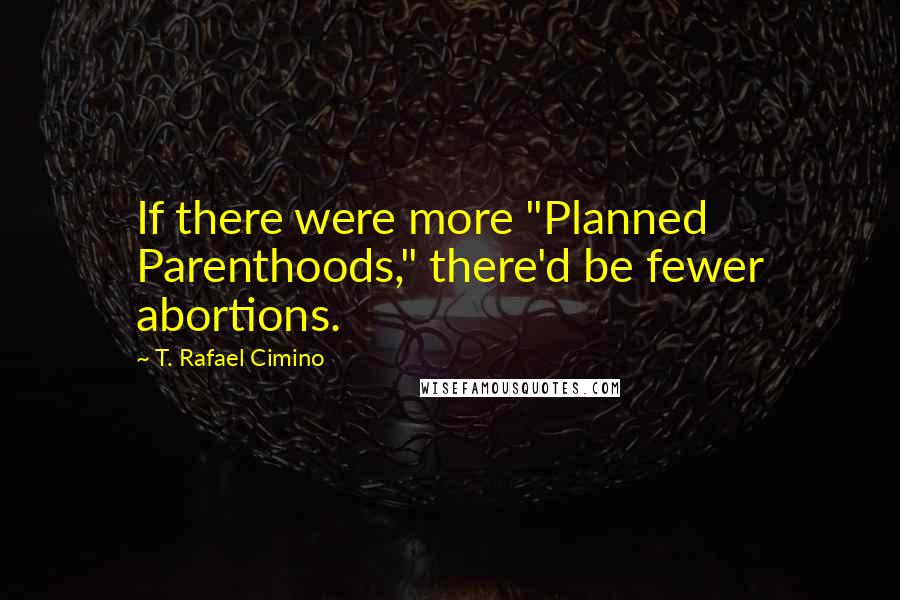 T. Rafael Cimino Quotes: If there were more "Planned Parenthoods," there'd be fewer abortions.