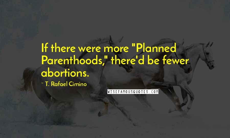 T. Rafael Cimino Quotes: If there were more "Planned Parenthoods," there'd be fewer abortions.