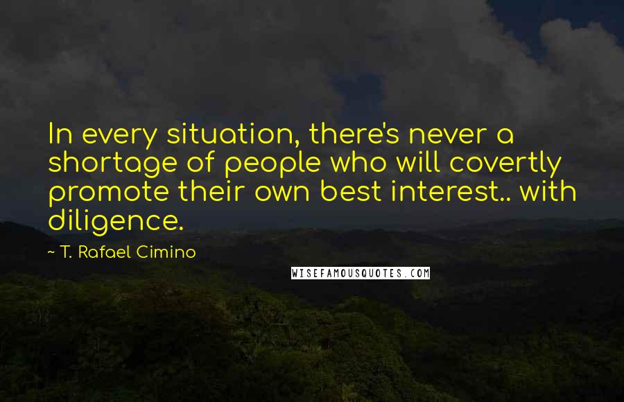 T. Rafael Cimino Quotes: In every situation, there's never a shortage of people who will covertly promote their own best interest.. with diligence.