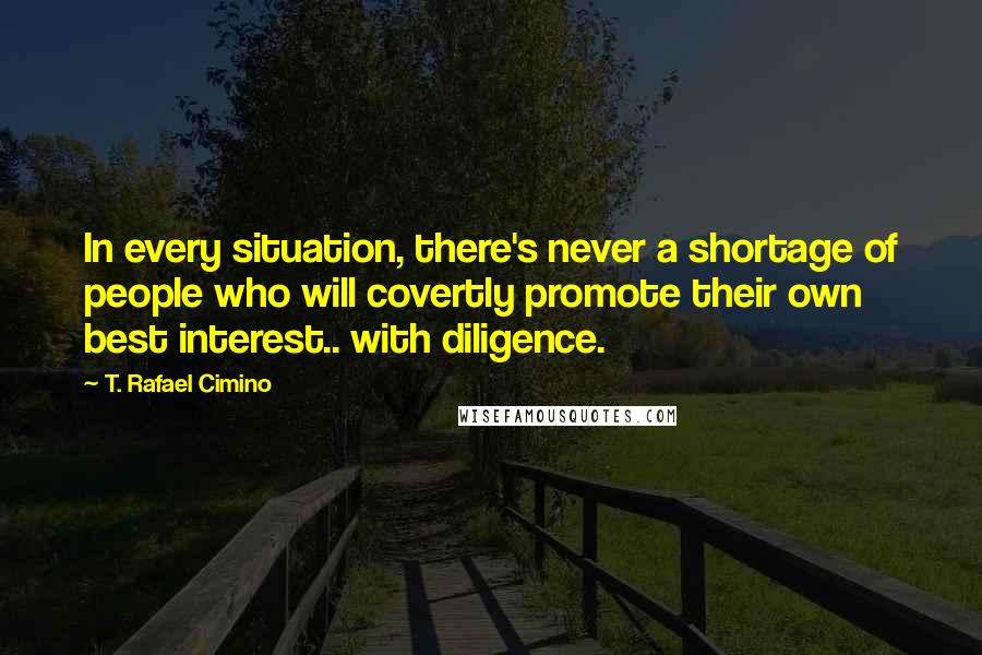 T. Rafael Cimino Quotes: In every situation, there's never a shortage of people who will covertly promote their own best interest.. with diligence.