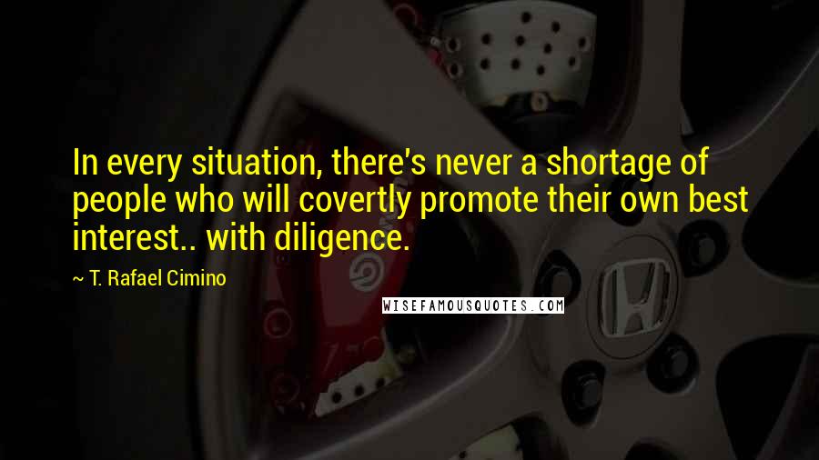 T. Rafael Cimino Quotes: In every situation, there's never a shortage of people who will covertly promote their own best interest.. with diligence.