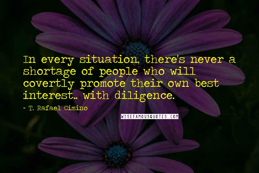 T. Rafael Cimino Quotes: In every situation, there's never a shortage of people who will covertly promote their own best interest.. with diligence.