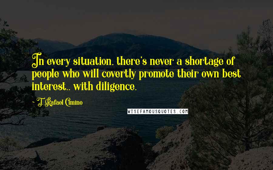 T. Rafael Cimino Quotes: In every situation, there's never a shortage of people who will covertly promote their own best interest.. with diligence.