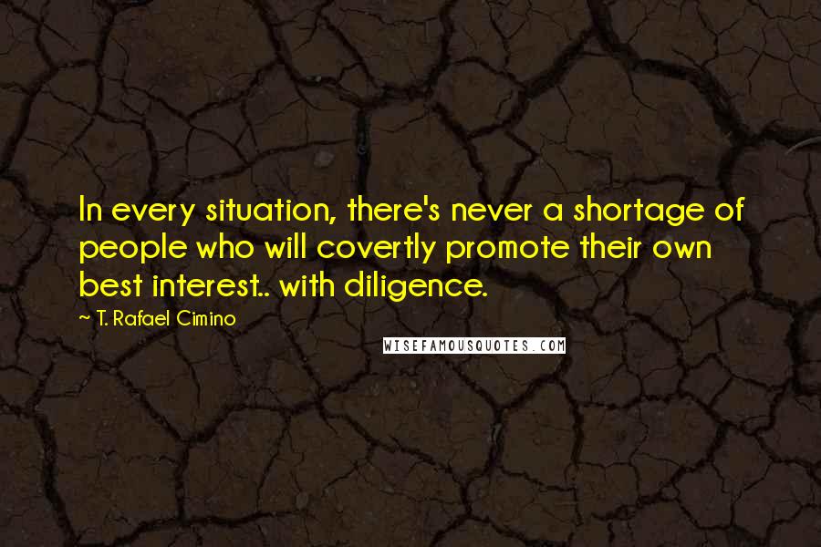 T. Rafael Cimino Quotes: In every situation, there's never a shortage of people who will covertly promote their own best interest.. with diligence.