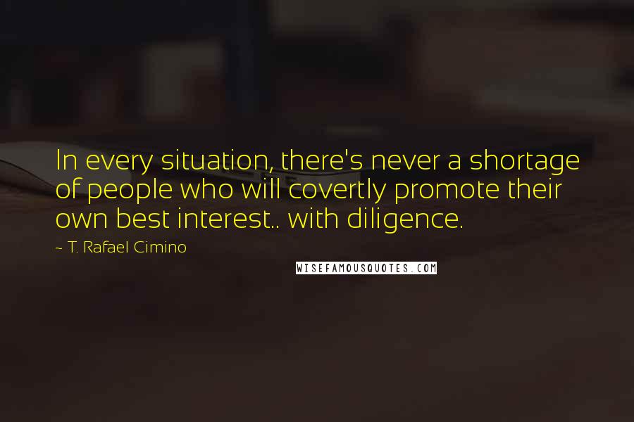 T. Rafael Cimino Quotes: In every situation, there's never a shortage of people who will covertly promote their own best interest.. with diligence.