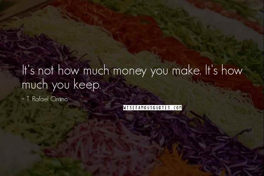 T. Rafael Cimino Quotes: It's not how much money you make. It's how much you keep.