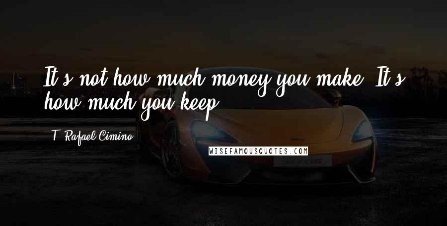 T. Rafael Cimino Quotes: It's not how much money you make. It's how much you keep.