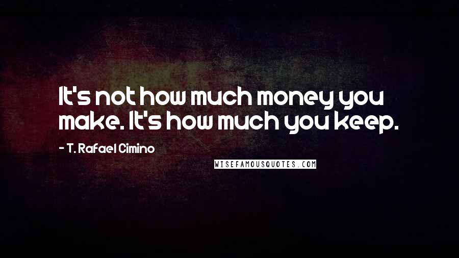 T. Rafael Cimino Quotes: It's not how much money you make. It's how much you keep.