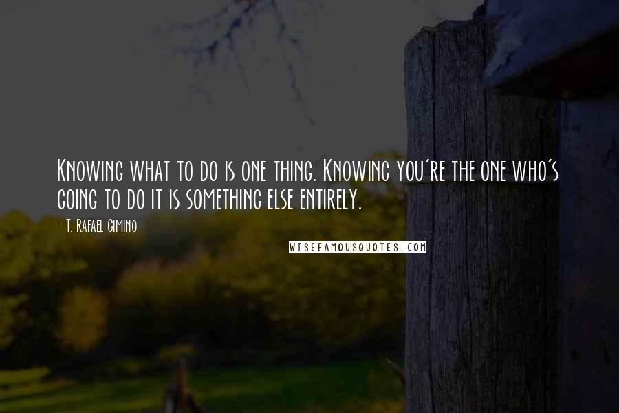 T. Rafael Cimino Quotes: Knowing what to do is one thing. Knowing you're the one who's going to do it is something else entirely.