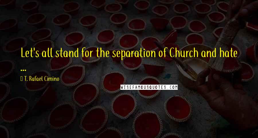 T. Rafael Cimino Quotes: Let's all stand for the separation of Church and hate ...