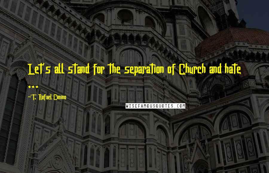 T. Rafael Cimino Quotes: Let's all stand for the separation of Church and hate ...