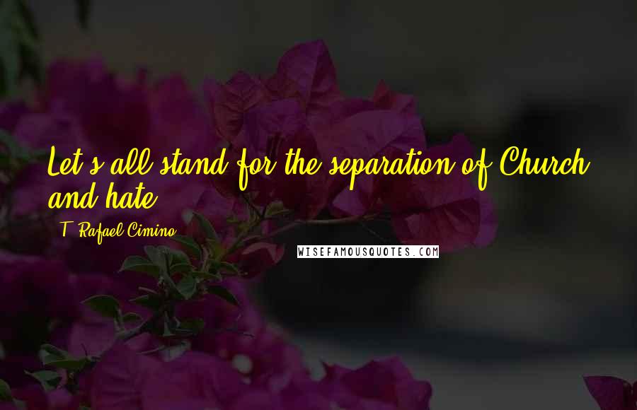 T. Rafael Cimino Quotes: Let's all stand for the separation of Church and hate ...