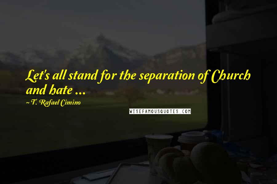 T. Rafael Cimino Quotes: Let's all stand for the separation of Church and hate ...