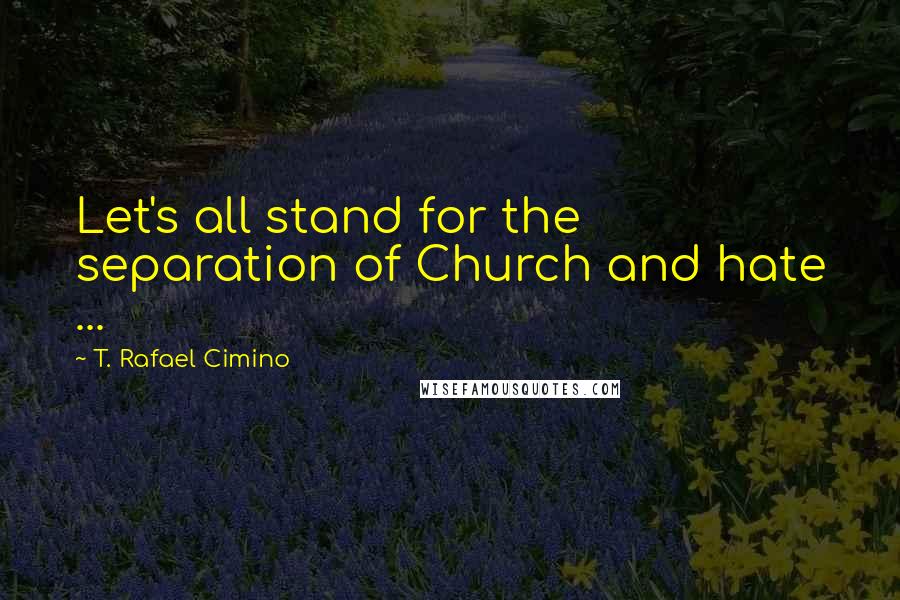 T. Rafael Cimino Quotes: Let's all stand for the separation of Church and hate ...