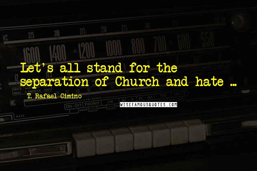 T. Rafael Cimino Quotes: Let's all stand for the separation of Church and hate ...