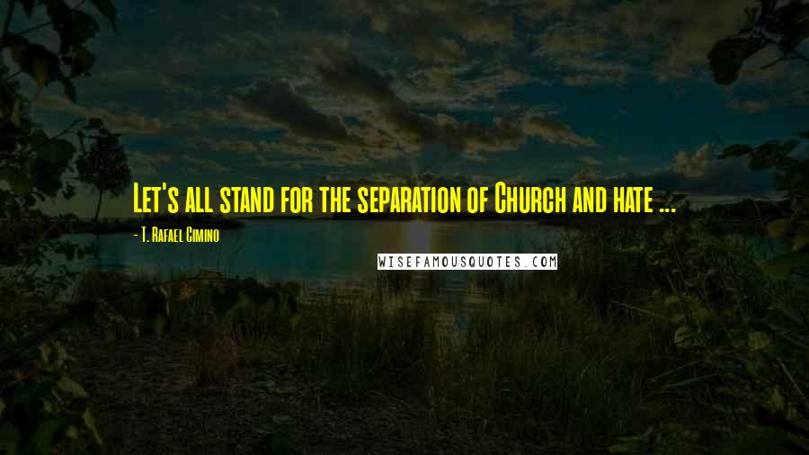 T. Rafael Cimino Quotes: Let's all stand for the separation of Church and hate ...