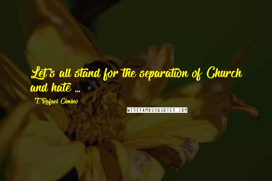 T. Rafael Cimino Quotes: Let's all stand for the separation of Church and hate ...