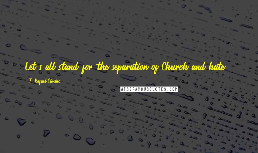 T. Rafael Cimino Quotes: Let's all stand for the separation of Church and hate ...