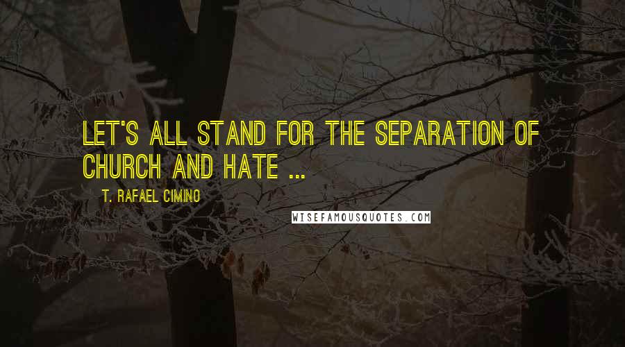 T. Rafael Cimino Quotes: Let's all stand for the separation of Church and hate ...