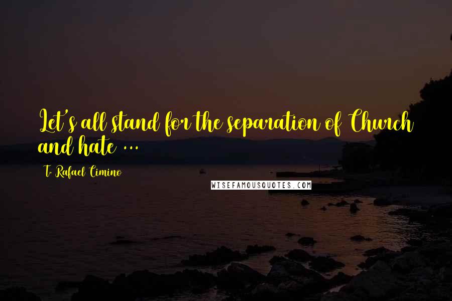 T. Rafael Cimino Quotes: Let's all stand for the separation of Church and hate ...