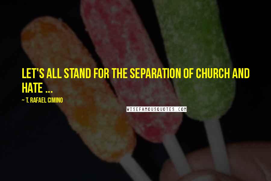 T. Rafael Cimino Quotes: Let's all stand for the separation of Church and hate ...