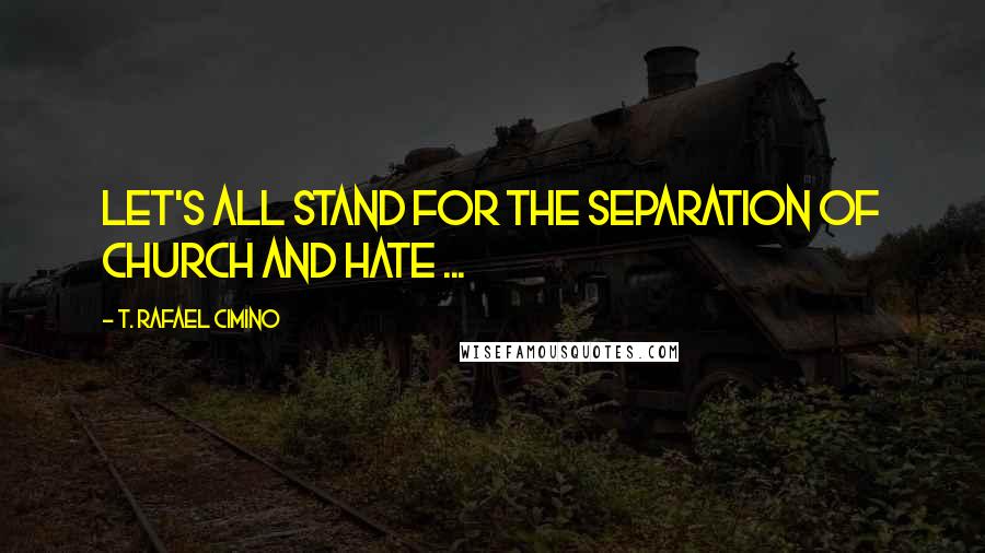 T. Rafael Cimino Quotes: Let's all stand for the separation of Church and hate ...