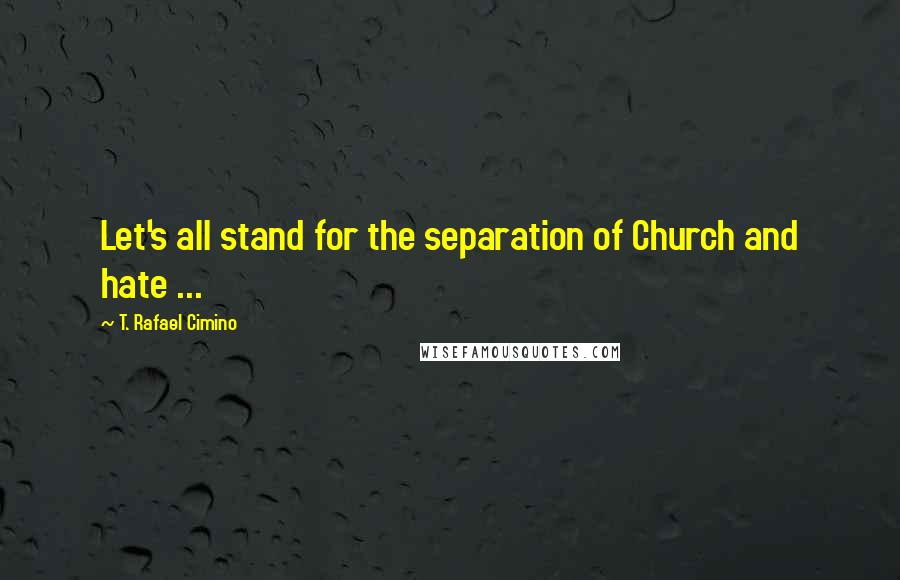 T. Rafael Cimino Quotes: Let's all stand for the separation of Church and hate ...