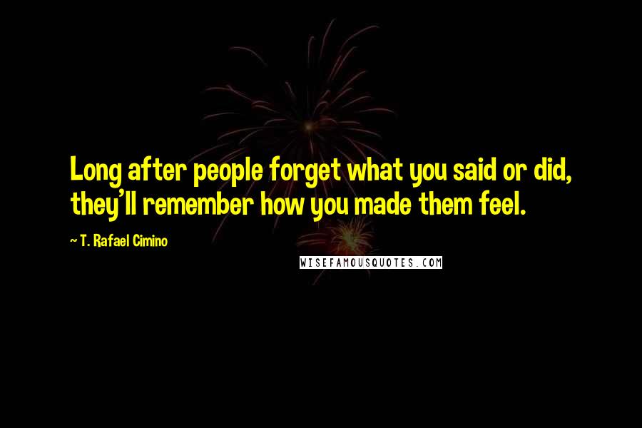 T. Rafael Cimino Quotes: Long after people forget what you said or did, they'll remember how you made them feel.