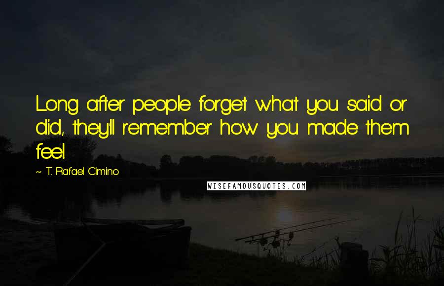 T. Rafael Cimino Quotes: Long after people forget what you said or did, they'll remember how you made them feel.