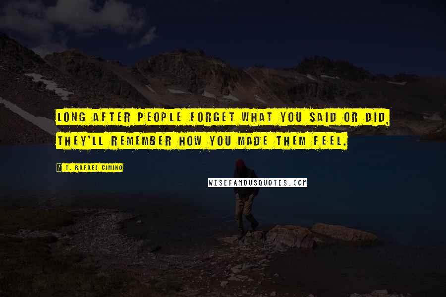 T. Rafael Cimino Quotes: Long after people forget what you said or did, they'll remember how you made them feel.