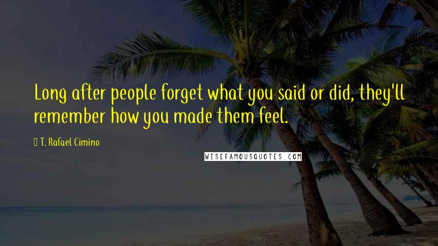 T. Rafael Cimino Quotes: Long after people forget what you said or did, they'll remember how you made them feel.