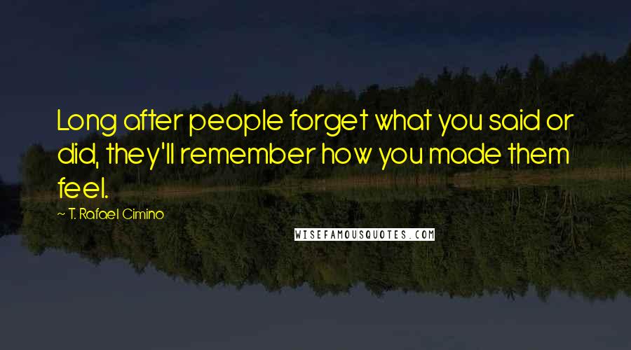 T. Rafael Cimino Quotes: Long after people forget what you said or did, they'll remember how you made them feel.