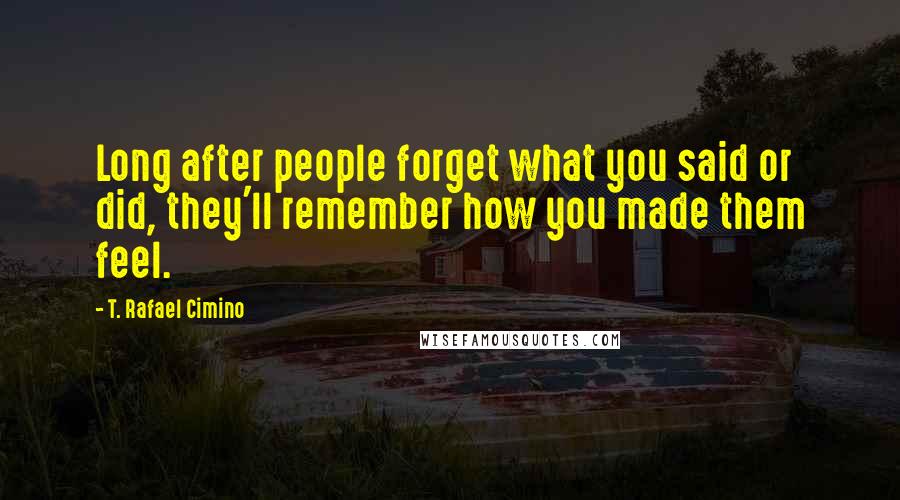 T. Rafael Cimino Quotes: Long after people forget what you said or did, they'll remember how you made them feel.