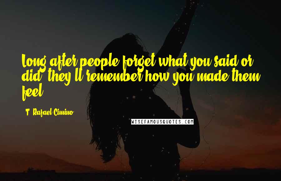 T. Rafael Cimino Quotes: Long after people forget what you said or did, they'll remember how you made them feel.