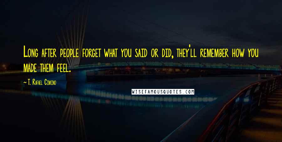 T. Rafael Cimino Quotes: Long after people forget what you said or did, they'll remember how you made them feel.