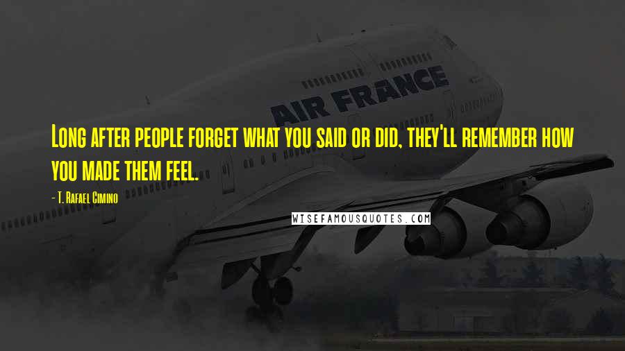 T. Rafael Cimino Quotes: Long after people forget what you said or did, they'll remember how you made them feel.