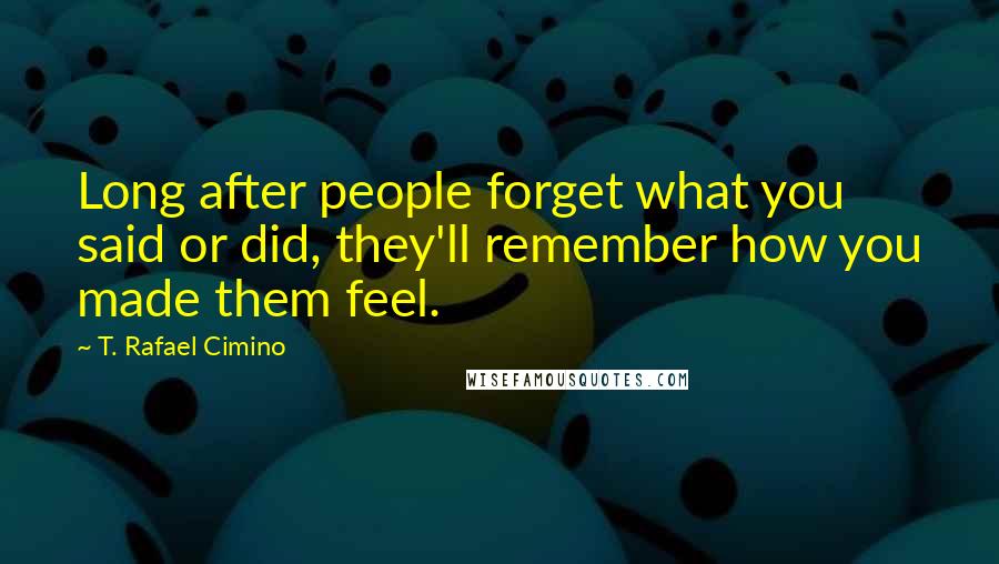 T. Rafael Cimino Quotes: Long after people forget what you said or did, they'll remember how you made them feel.