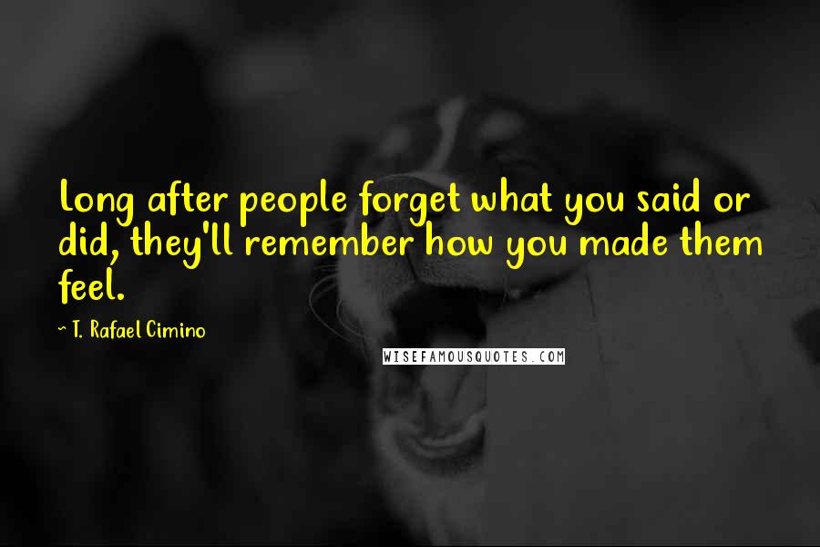 T. Rafael Cimino Quotes: Long after people forget what you said or did, they'll remember how you made them feel.