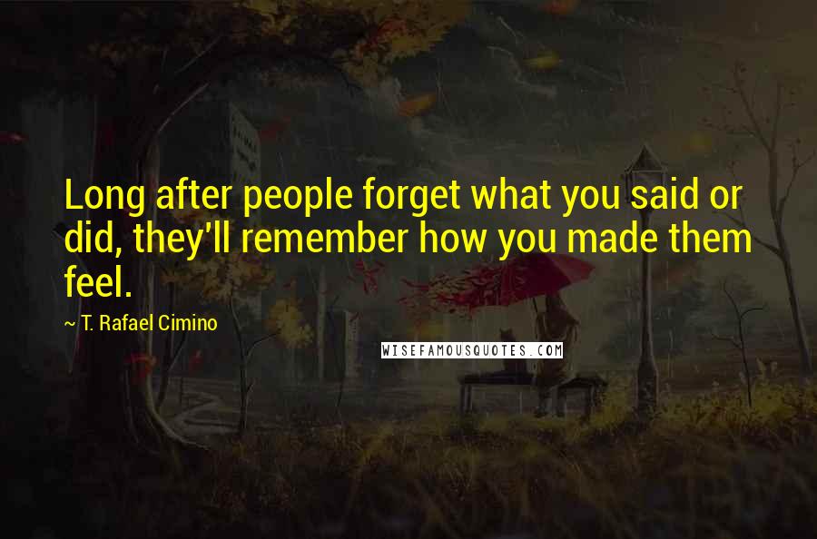 T. Rafael Cimino Quotes: Long after people forget what you said or did, they'll remember how you made them feel.