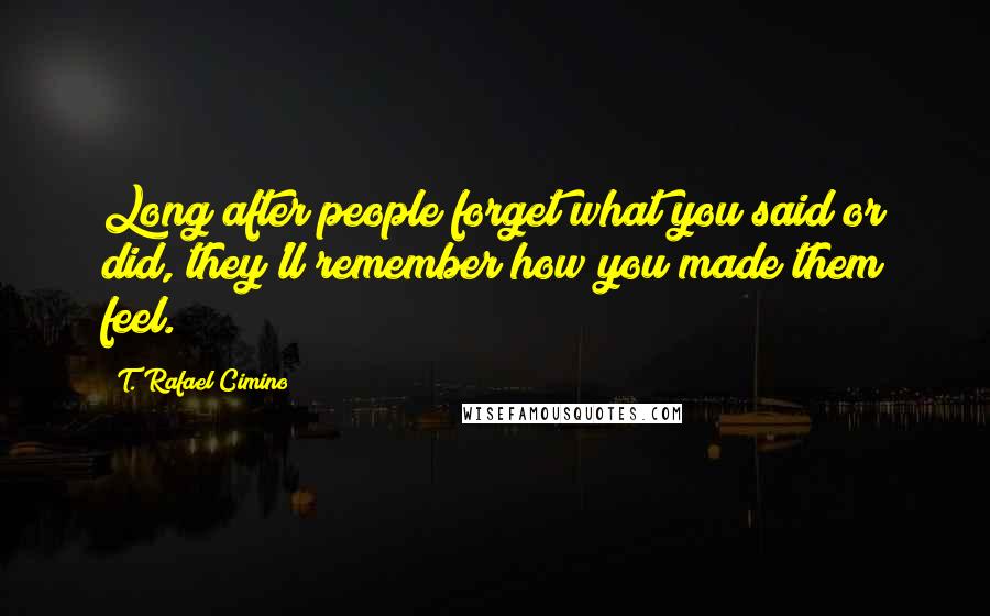 T. Rafael Cimino Quotes: Long after people forget what you said or did, they'll remember how you made them feel.