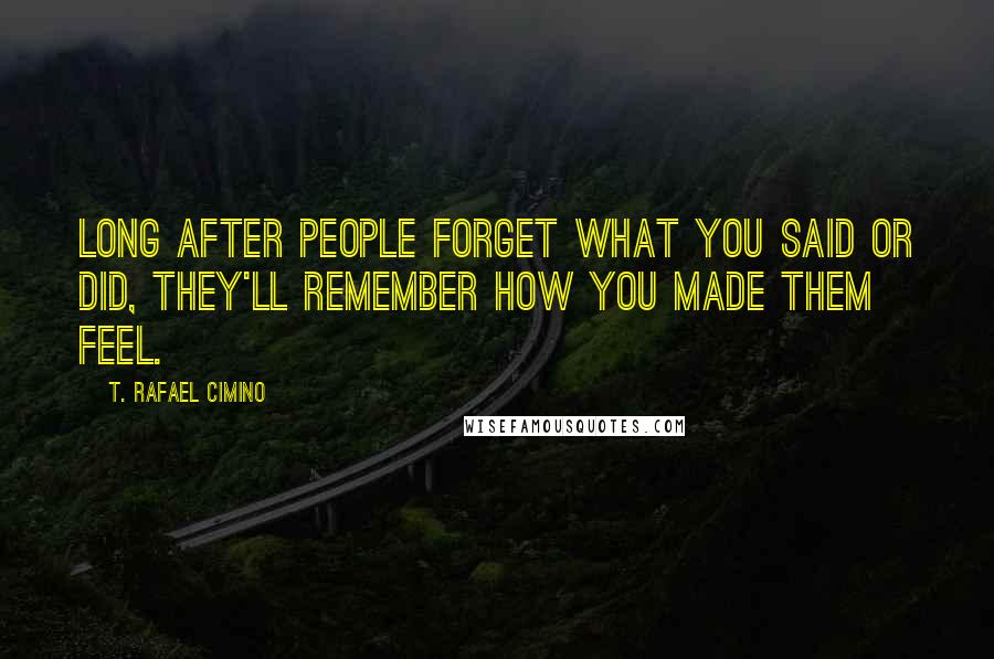 T. Rafael Cimino Quotes: Long after people forget what you said or did, they'll remember how you made them feel.