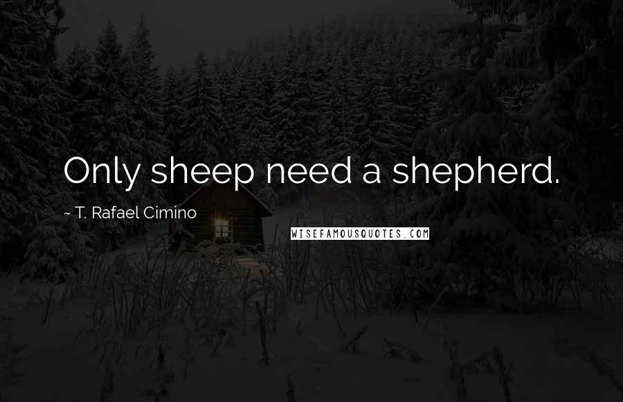 T. Rafael Cimino Quotes: Only sheep need a shepherd.