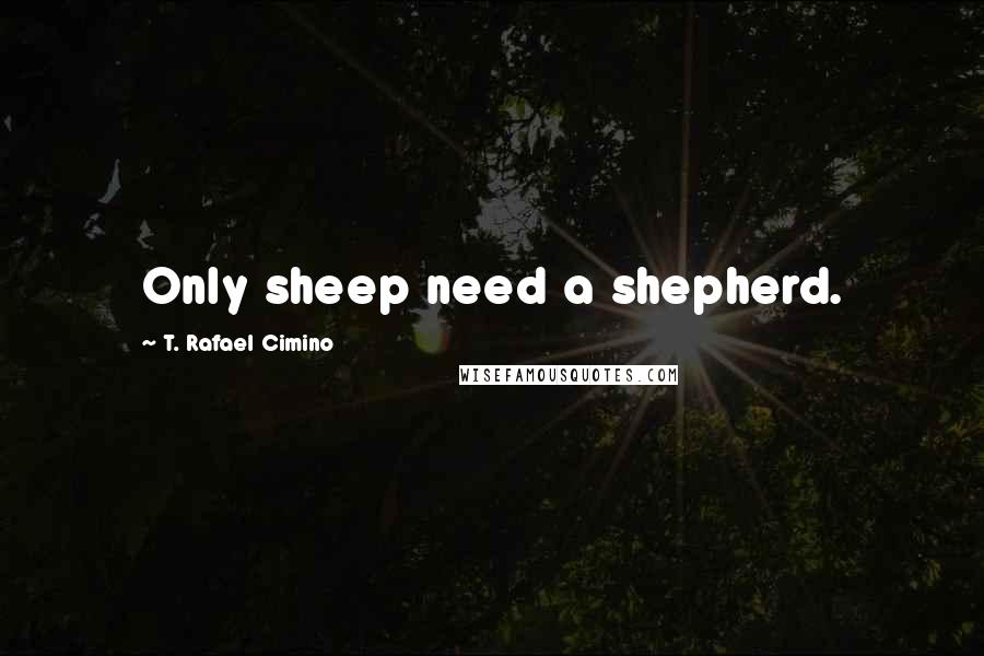 T. Rafael Cimino Quotes: Only sheep need a shepherd.