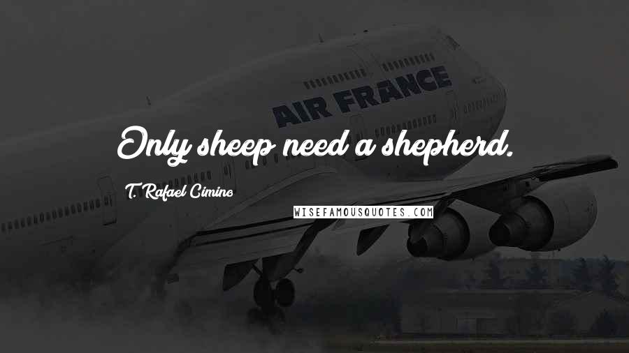 T. Rafael Cimino Quotes: Only sheep need a shepherd.