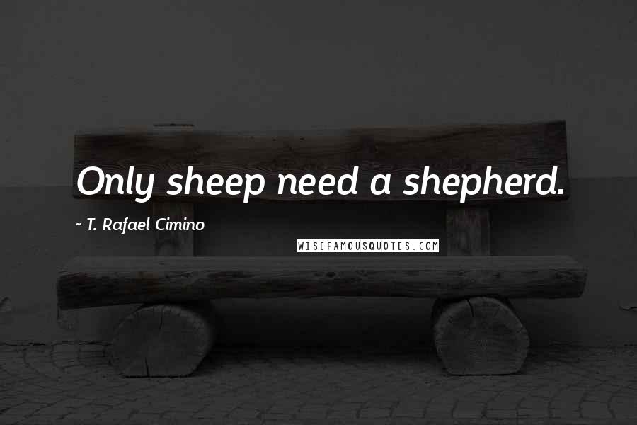 T. Rafael Cimino Quotes: Only sheep need a shepherd.